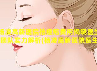 杨凌高新医院祛痘疤费用揭晓医生团队实力解析(杨凌高新医院医生简介图 🍁 片)